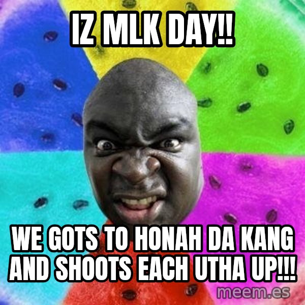 Advice Nigger meme: iz mlk day!! / we gots to honah da kang and shoots each utha up!!!