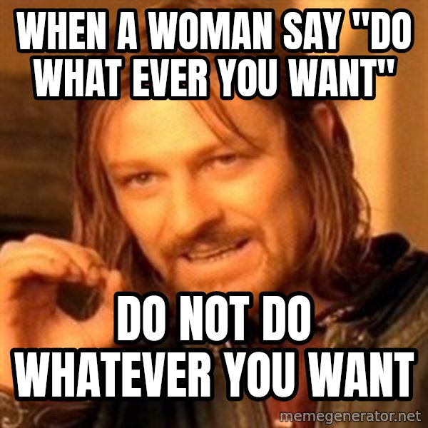 One Does Not Simply meme: When a woman say "do what ever you want" / Do not do whatever you want