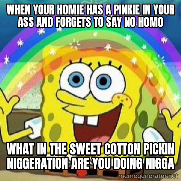 Imagination meme: When your homie has a pinkie in your ass and forgets to say no homo / What in the sweet cotton pickin niggeration are you doing nigga