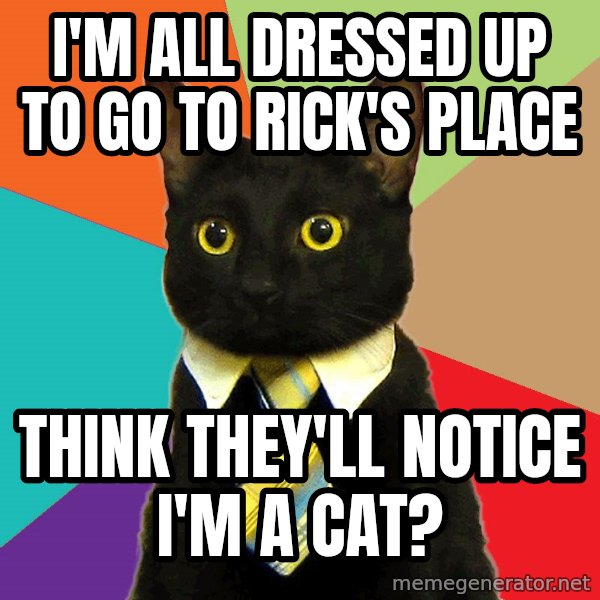 Business Cat meme: I'M ALL DRESSED UP TO GO TO RICK'S PLACE / THINK THEY'LL NOTICE I'M A CAT?
