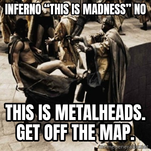 sparta kick meme: Inferno “This is madness” No / This is Metalheads. Get off the map.