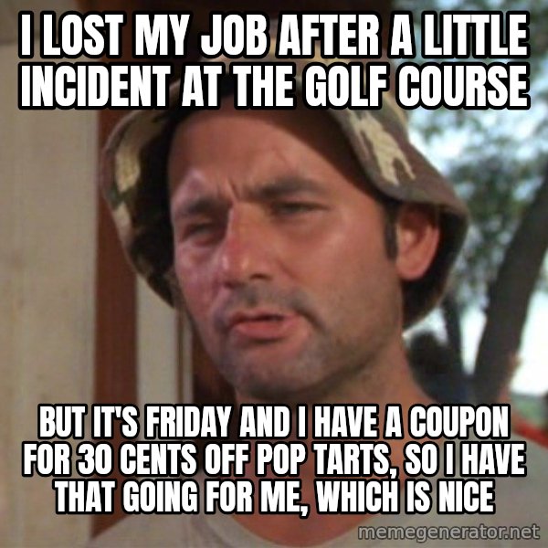 So I got that going on for me, which is nice meme: I LOST MY JOB AFTER A LITTLE INCIDENT AT THE GOLF COURSE / BUT IT'S FRIDAY AND I HAVE A COUPON FOR 30 CENTS OFF POP TARTS, SO I HAVE THAT GOING FOR ME, WHICH IS NICE