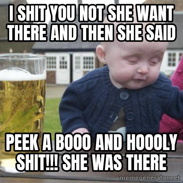 drunk baby 1 meme: i shit you not she want there and then she said / peek a booo and HOOOLY SHIT!!! she was there