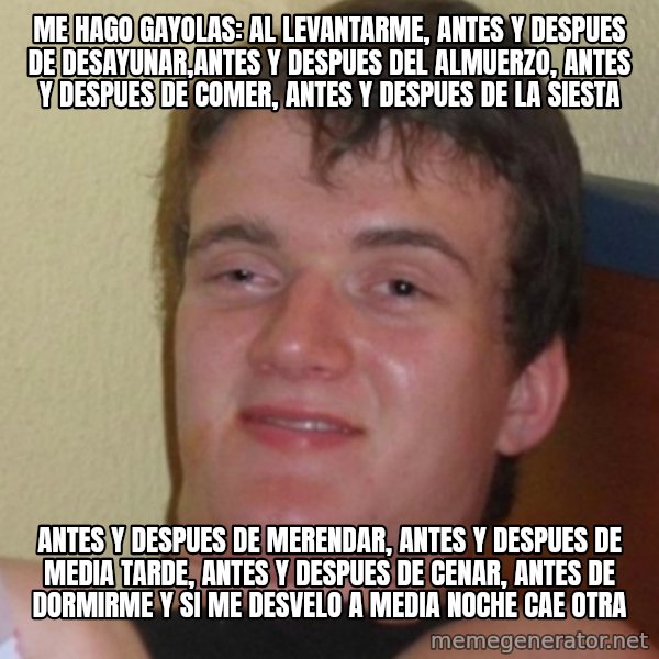 Stoner Stanley meme: me hago gayolas: al levantarme, antes y despues de desayunar,antes y despues del almuerzo, antes y despues de comer,  antes y despues de la siesta / antes y despues de merendar, antes y despues de media tarde, antes y  despues de cenar, antes de dormirme y si me desvelo a media noche cae otra