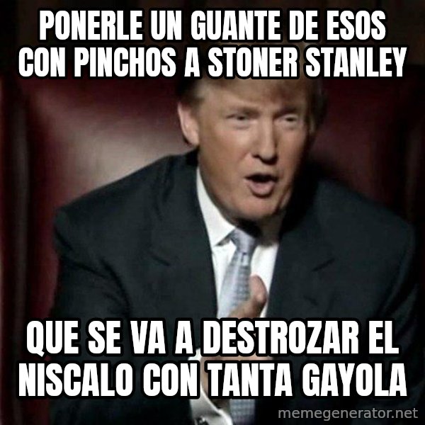 Donald Trump meme: ponerle un guante de esos con pinchos a Stoner Stanley / que se va a destrozar el niscalo con tanta gayola