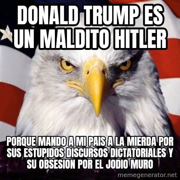 American Pride Eagle meme: DONALD TRUMP ES UN MALDITO HITLER / PORQUE MANDO A MI PAIS A LA MIERDA POR SUS ESTUPIDOS DISCURSOS DICTATORIALES Y SU OBSESION POR EL JODIO MURO