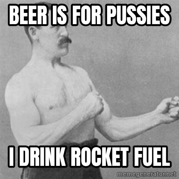 overly manlyman meme: Beer is for pussies / I drink rocket fuel