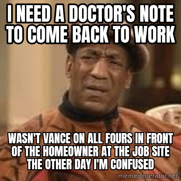 Confused Bill Cosby  meme: I need a doctor's note to come back to work / Wasn't Vance on all fours in front of the homeowner at the job site the other day I'm confused