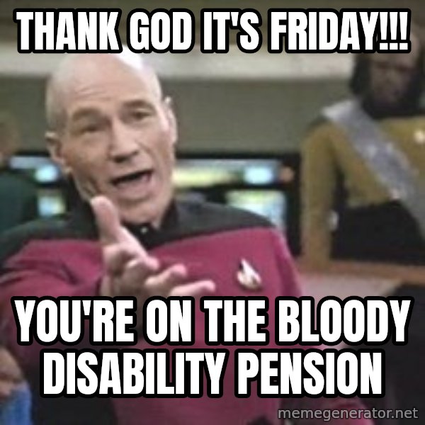 Captain Picard meme: Thank god it's friday!!! / You're on the bloody disability pension