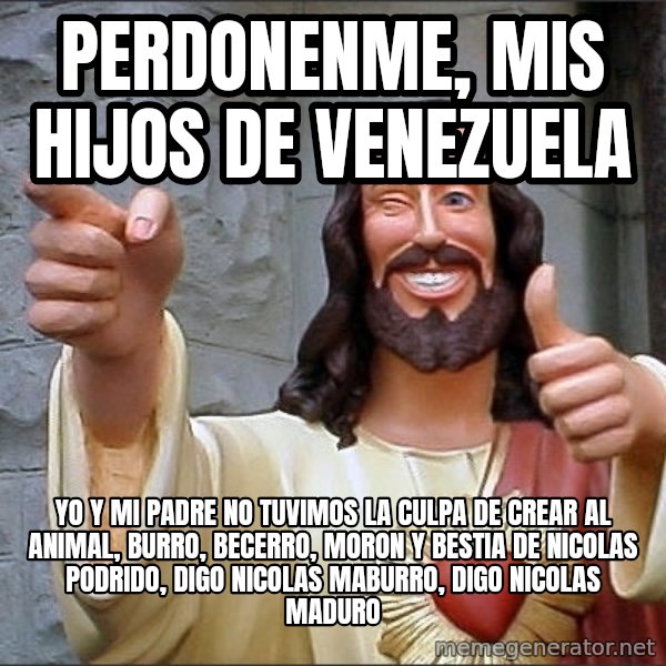 jesus says meme: PERDONENME, MIS HIJOS DE VENEZUELA / YO Y MI PADRE NO TUVIMOS LA CULPA DE CREAR AL ANIMAL, BURRO, BECERRO, MORON Y BESTIA DE NICOLAS PODRIDO, DIGO NICOLAS MABURRO, DIGO NICOLAS MADURO