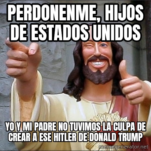jesus says meme: PERDONENME, HIJOS DE ESTADOS UNIDOS / YO Y MI PADRE NO TUVIMOS LA CULPA DE CREAR A ESE HITLER DE DONALD TRUMP
