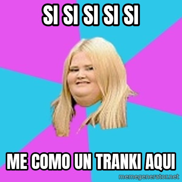 Fat Girl meme: Si si si si si / Me como un tranki aqui