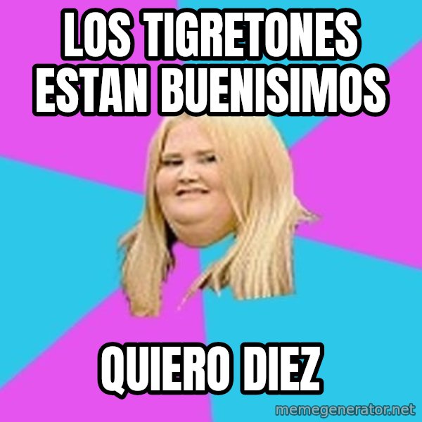 Fat Girl meme: los tigretones estan buenisimos / quiero diez
