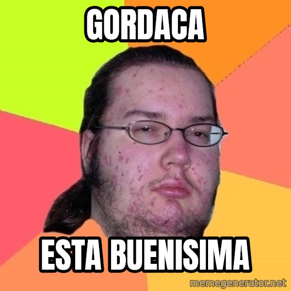 gordo granudo meme: gordaca / esta buenisima