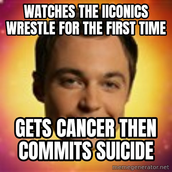 Sheldon Big Bang Theory meme: watches the iiconics wrestle for the first time / gets cancer then commits suicide