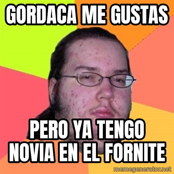 Butthurt Dweller meme: gordaca me gustas / pero ya tengo novia en el fornite
