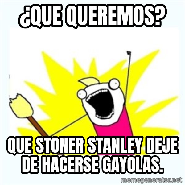 All the things meme: ¿que queremos? / que stoner stanley deje de hacerse gayolas.