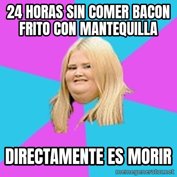 Fat Girl meme: 24 horas sin comer bacon frito con mantequilla / directamente es morir
