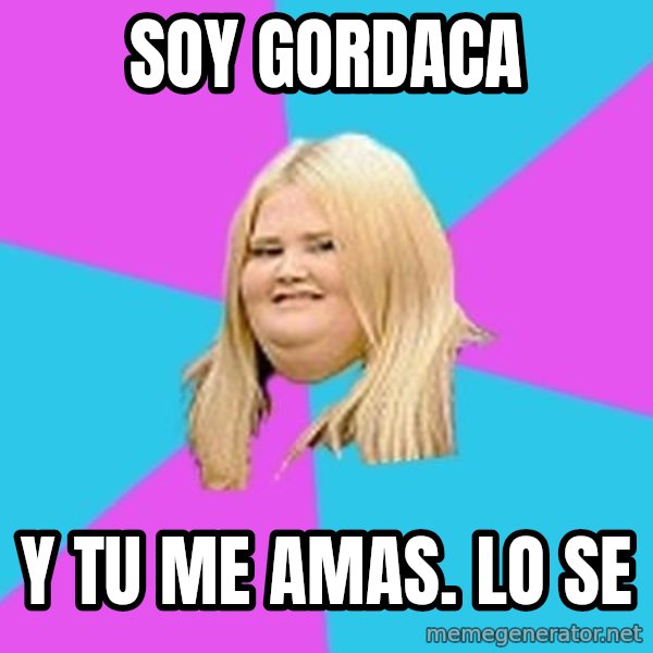 Fat Girl meme: Soy gordaca / Y tu me amas. Lo se