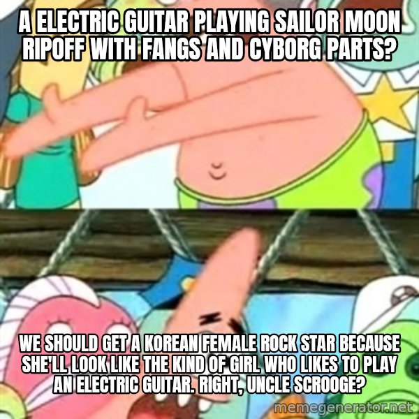 Push it Somewhere Else Patrick meme: A electric guitar playing Sailor Moon ripoff with fangs and cyborg parts? / We should Get a Korean female rock star because she'll look like the kind of girl who likes to play an electric guitar. Right, Uncle Scrooge?