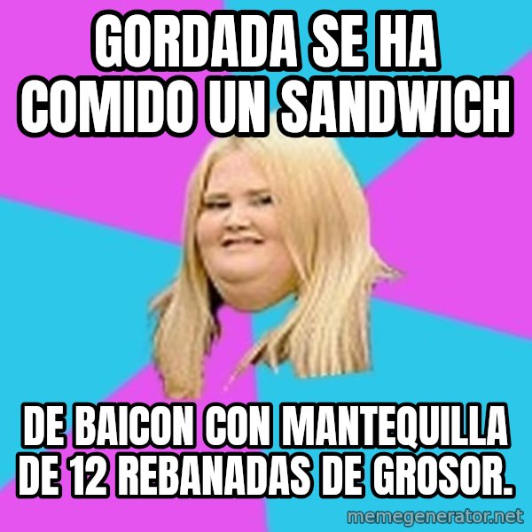 Fat Girl meme: gordada se ha comido un sandwich / de baicon con mantequilla de 12 rebanadas de grosor.