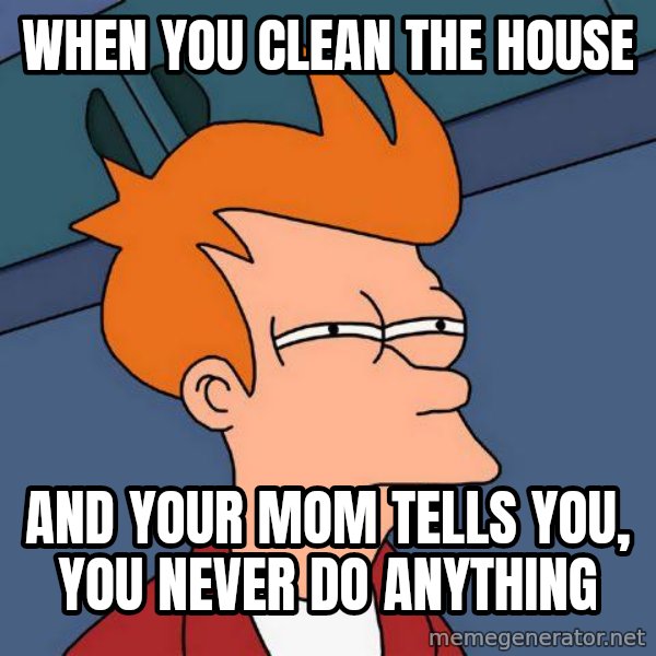 Futurama Fry meme: when you clean the house / and your mom tells you, you never do anything