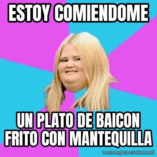 Fat Girl meme: estoy comiendome / un plato de baicon frito con mantequilla