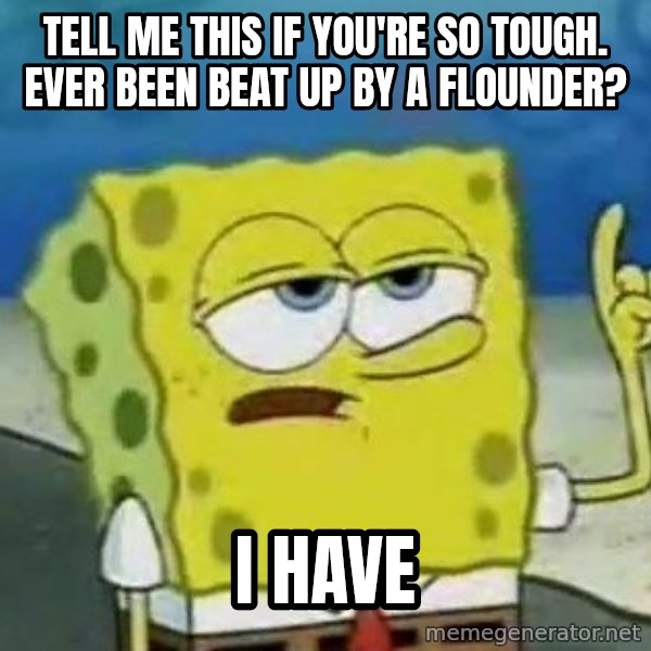 Tough Spongebob meme: Tell Me this if you're so tough. Ever been beat up by a flounder? / I have