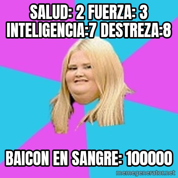 Fat Girl meme: salud: 2 fuerza: 3 inteligencia:7 destreza:8 / baicon en sangre: 100000