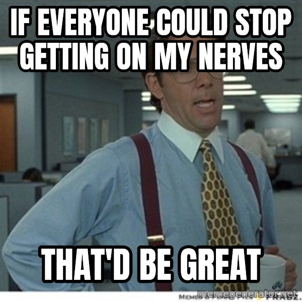 That would be great meme: If everyone could stop getting on my nerves / that'd be great