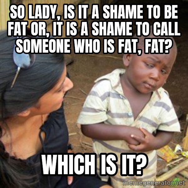 Skeptical 3rd World Kid meme: So lady, is it a shame to be fat or, it is a shame to call someone who is fat, fat? / Which is it?