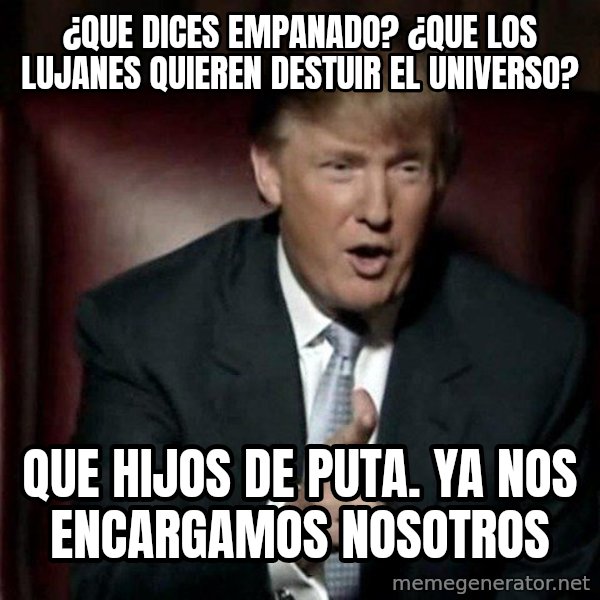 Donald Trump meme: ¿que dices empanado? ¿que los lujanes quieren destuir el universo? / que hijos de puta. ya nos encargamos nosotros