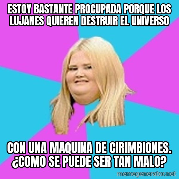 Fat Girl meme: estoy bastante procupada porque los lujanes quieren destruir el universo / con una maquina de cirimbiones. ¿como se puede ser tan malo?