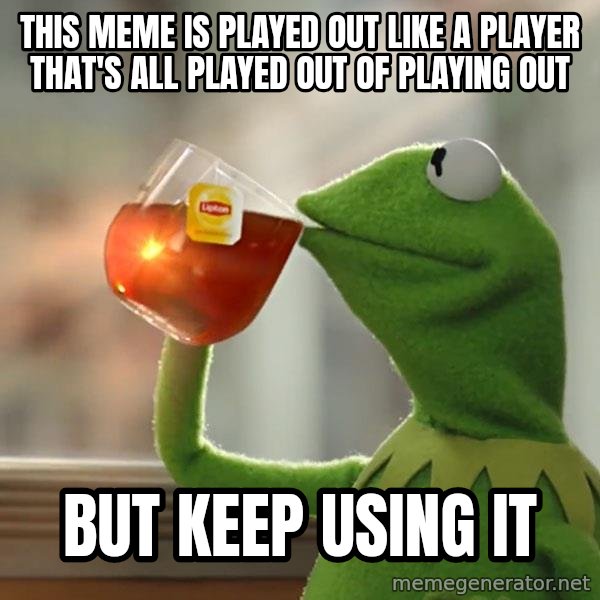Kermit The Frog Drinking Tea meme: this meme is played out like a player that's all played out of playing out / but keep using it