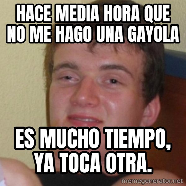 Stoner Stanley meme: hace media hora que no me hago una gayola / es mucho tiempo, ya toca otra.
