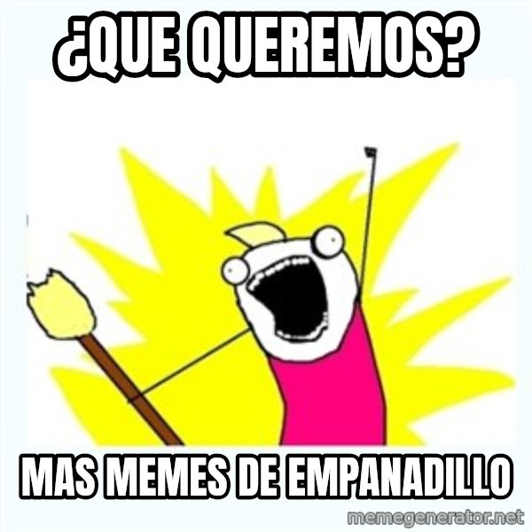 All the things meme: ¿que queremos? / mas memes de empanadillo
