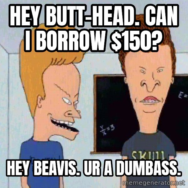 Beavis and butthead meme: hey butt-head. can i borrow $150? / Hey beavis. Ur a dumbass.