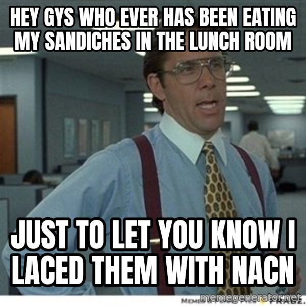 That would be great meme: hey gys who ever has been eating my sandiches in the lunch room / just to let you know i laced them with NaCN