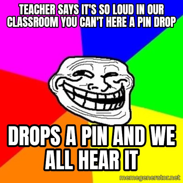 Trollface meme: Teacher says it's so loud in our classroom you can't here a pin drop / drops a pin and we all hear it