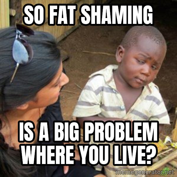 Skeptical 3rd World Kid meme: So Fat shaming / Is a big problem where you live?