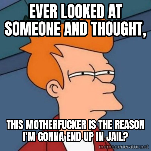 Not sure if troll meme: Ever looked at someone and thought, / this motherfucker is the reason I'm gonna end up in jail?