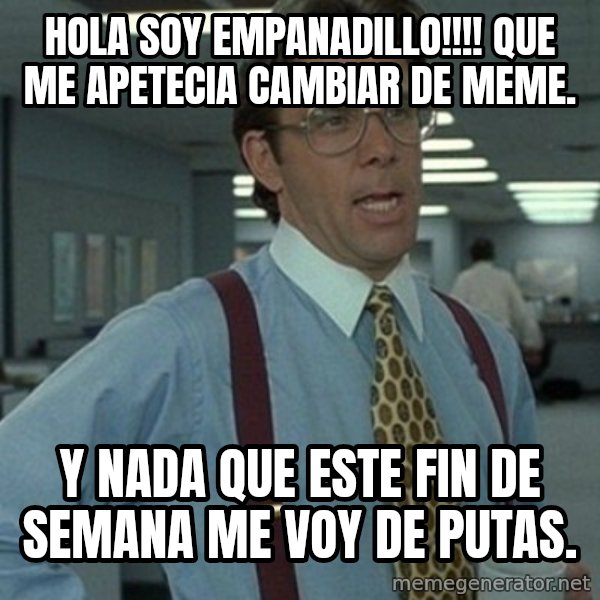 Office Space Boss meme: hola soy empanadillo!!!! que me apetecia cambiar de meme. / y nada que este fin de semana me voy de putas.
