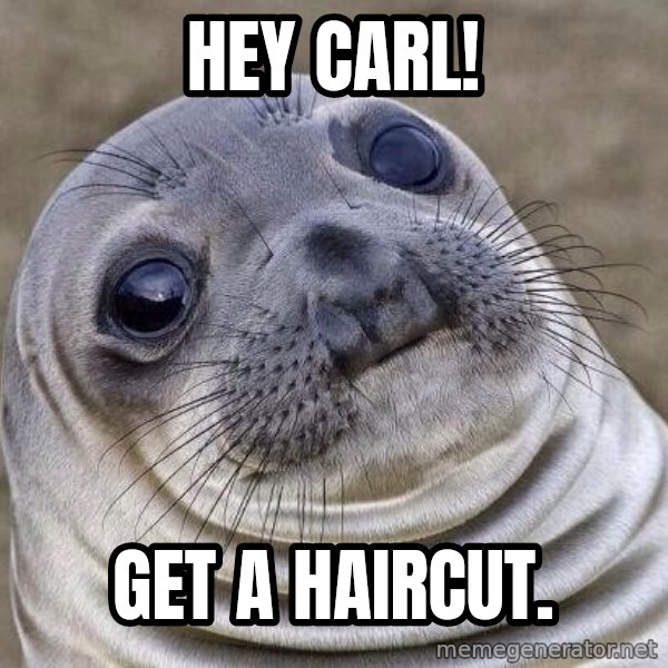 Awkward Seal meme: hey carl! / get a haircut.