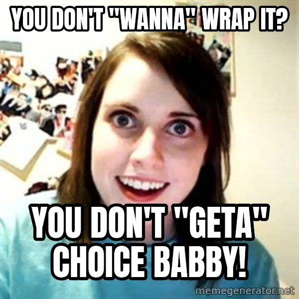 Overly Attached Girlfriend meme: You don't "wanna" wrap it? / You don't "geta" choice babby!