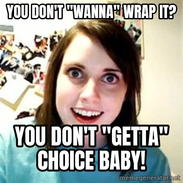 Overly Attached Girlfriend meme: you don't "wanna" wrap it? / you don't "getta" choice baby!