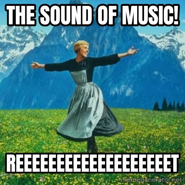Look at All the Fucks I Give meme: The sound of music! / reeeeeeeeeeeeeeeeeeet