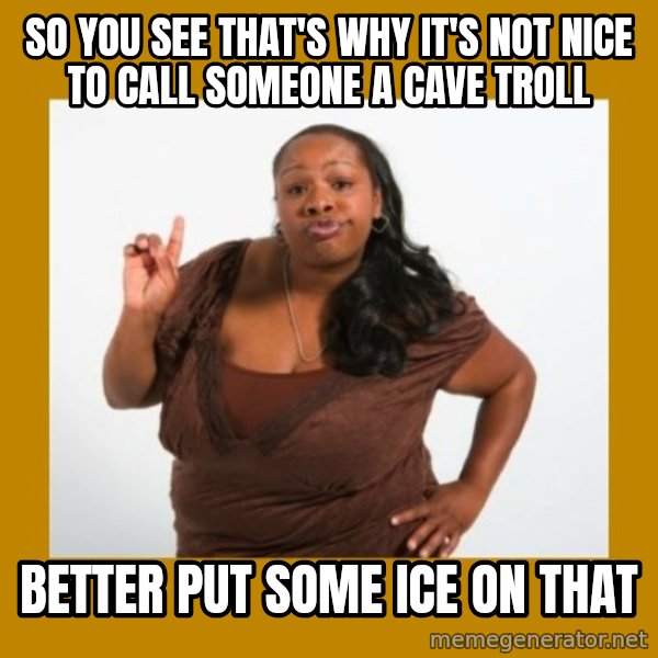 Angry Black Woman meme: so you see that's why it's not nice to call someone a cave troll / better put some ice on that