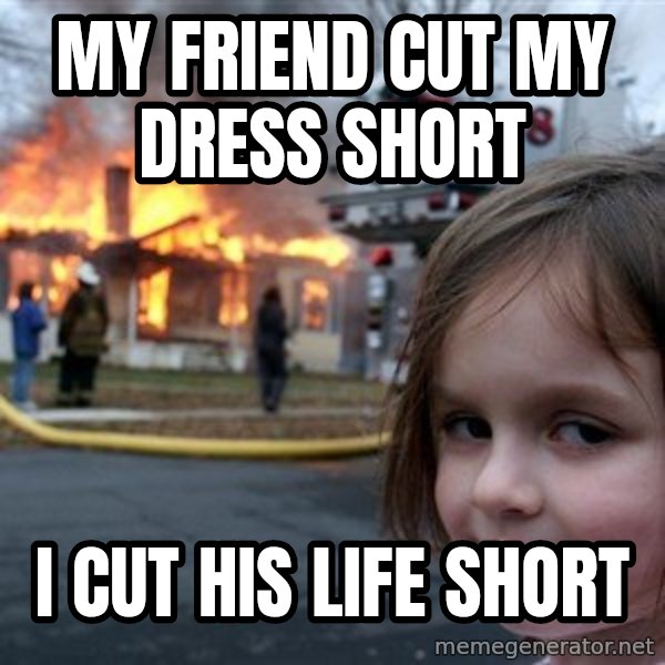 Disaster Girl meme: My friend cut my dress short / I cut his life short