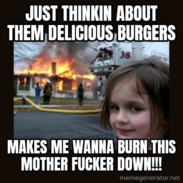Disaster Girl meme: Just thinkin about them delicious burgers / Makes me wanna burn this mother fucker down!!!