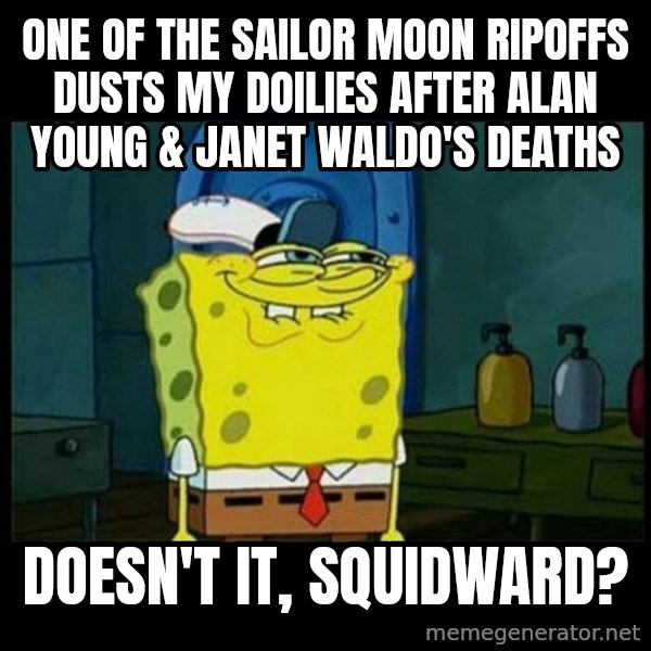 Don't you, Squidward? meme: One of the Sailor Moon ripoffs dusts my doilies after Alan Young & Janet Waldo's deaths / Doesn't it, Squidward?
